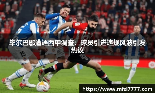 毕尔巴鄂遭遇西甲调查:球员引进违规风波引发热议
