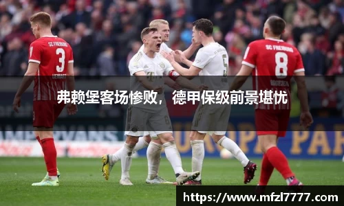 弗赖堡客场惨败，德甲保级前景堪忧