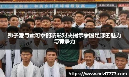 狮子港与素可泰的精彩对决揭示泰国足球的魅力与竞争力