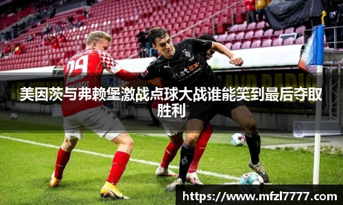 美因茨与弗赖堡激战点球大战谁能笑到最后夺取胜利