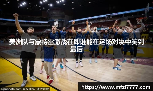 美洲队与蒙特雷激战在即谁能在这场对决中笑到最后