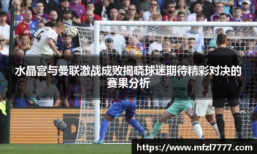 水晶宫与曼联激战成败揭晓球迷期待精彩对决的赛果分析