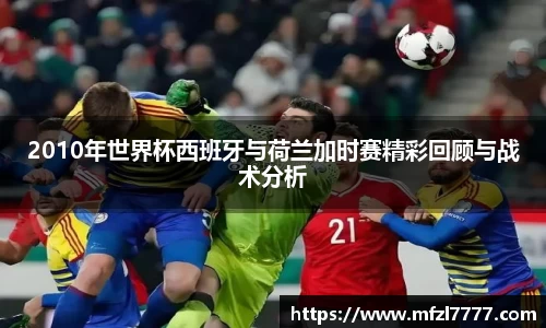 2010年世界杯西班牙与荷兰加时赛精彩回顾与战术分析