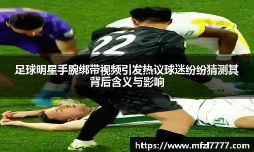 足球明星手腕绑带视频引发热议球迷纷纷猜测其背后含义与影响